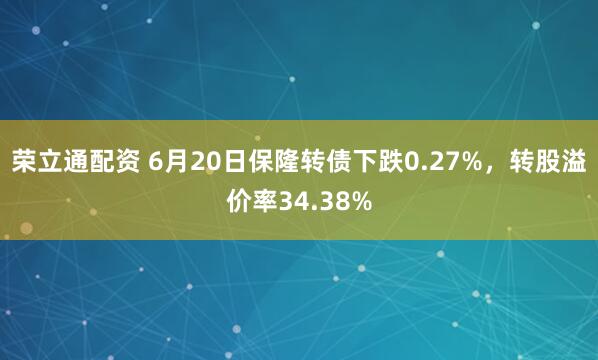 荣立通配资 6月20日保隆转债下跌0.27%，转股溢价率34.38%