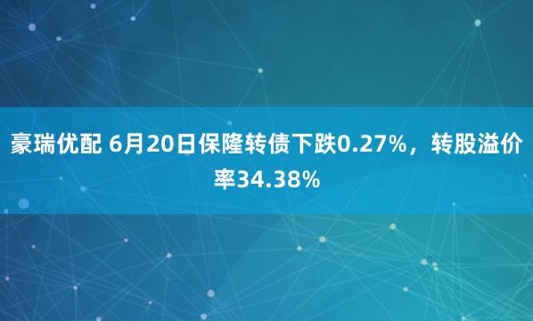 豪瑞优配 6月20日保隆转债下跌0.27%，转股溢价率34.38%