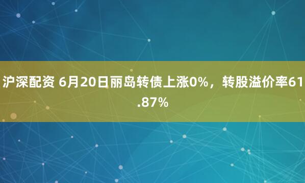 沪深配资 6月20日丽岛转债上涨0%，转股溢价率61.87%