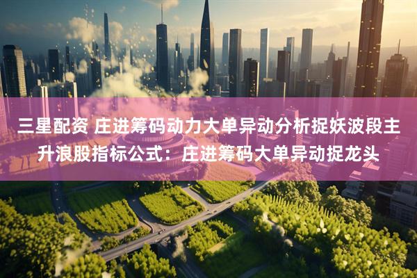 三星配资 庄进筹码动力大单异动分析捉妖波段主升浪股指标公式：庄进筹码大单异动捉龙头