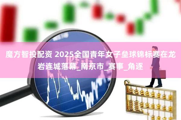 魔方智投配资 2025全国青年女子垒球锦标赛在龙岩连城落幕_南京市_赛事_角逐