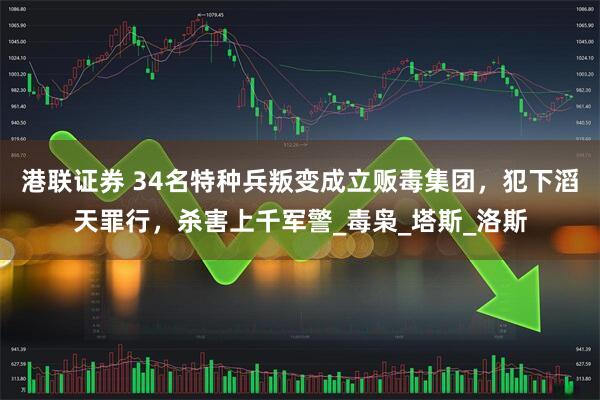 港联证券 34名特种兵叛变成立贩毒集团，犯下滔天罪行，杀害上千军警_毒枭_塔斯_洛斯