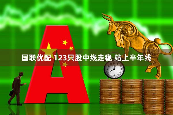国联优配 123只股中线走稳 站上半年线