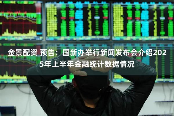 金景配资 预告：国新办举行新闻发布会介绍2025年上半年金融统计数据情况