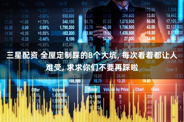 三星配资 全屋定制踩的8个大坑, 每次看着都让人难受, 求求你们不要再踩啦