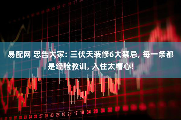 易配网 忠告大家: 三伏天装修6大禁忌, 每一条都是经验教训, 入住太糟心!