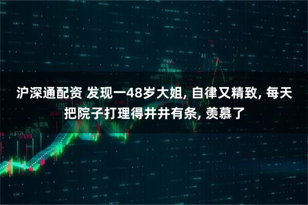 沪深通配资 发现一48岁大姐, 自律又精致, 每天把院子打理得井井有条, 羡慕了