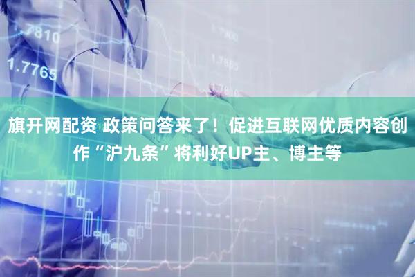 旗开网配资 政策问答来了！促进互联网优质内容创作“沪九条”将利好UP主、博主等