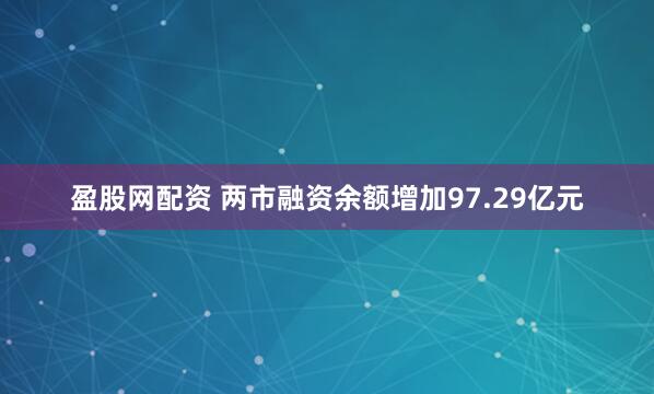 盈股网配资 两市融资余额增加97.29亿元