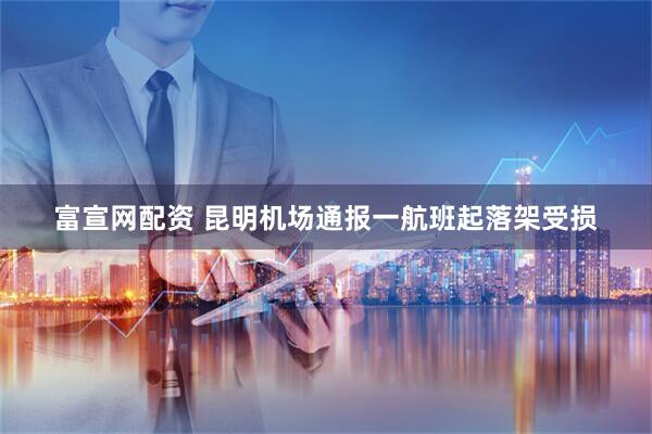 富宣网配资 昆明机场通报一航班起落架受损