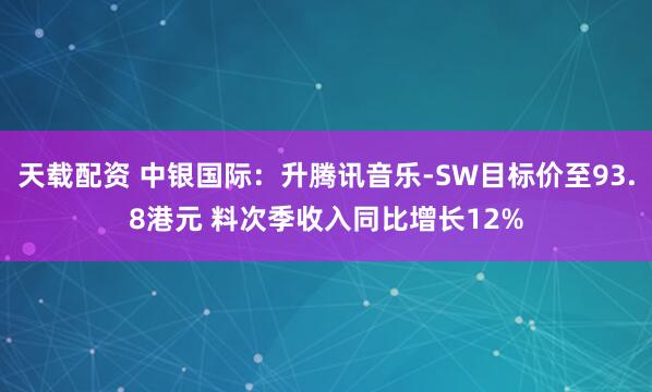 天载配资 中银国际：升腾讯音乐-SW目标价至93.8港元 料次季收入同比增长12%