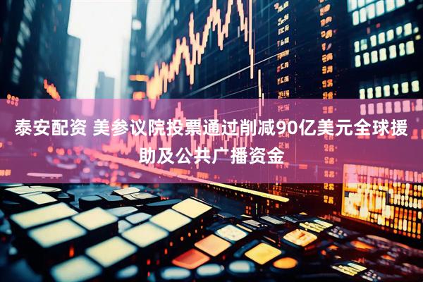 泰安配资 美参议院投票通过削减90亿美元全球援助及公共广播资金