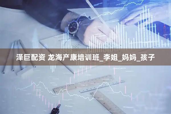 泽巨配资 龙海产康培训班_李姐_妈妈_孩子