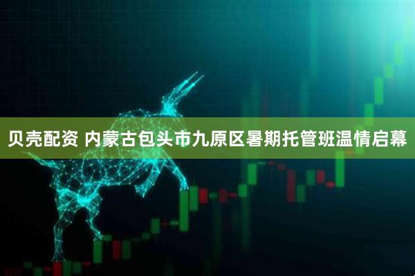 贝壳配资 内蒙古包头市九原区暑期托管班温情启幕