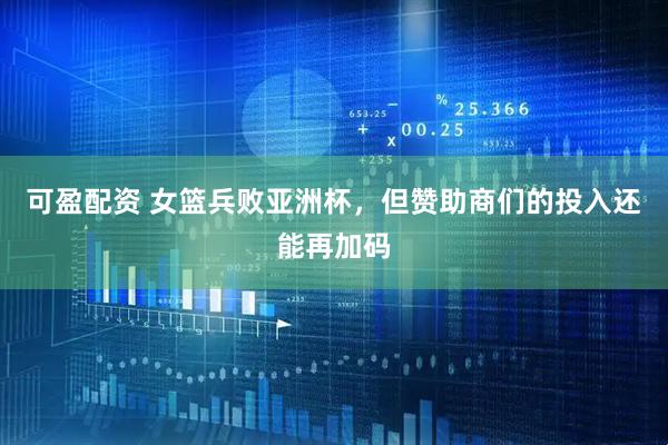 可盈配资 女篮兵败亚洲杯，但赞助商们的投入还能再加码