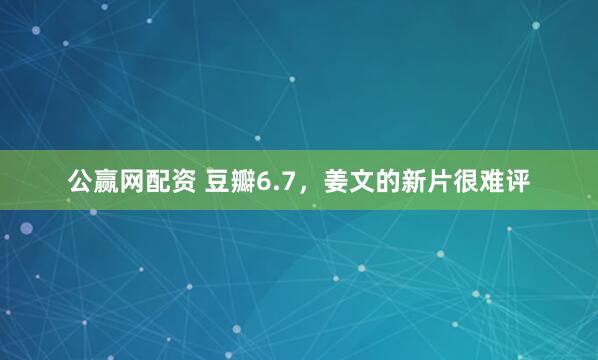 公赢网配资 豆瓣6.7，姜文的新片很难评