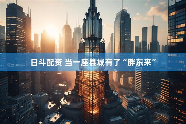 日斗配资 当一座县城有了“胖东来”