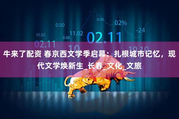 牛来了配资 春京西文学季启幕：扎根城市记忆，现代文学焕新生_长春_文化_文旅