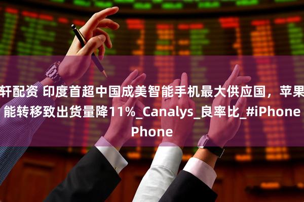 宇轩配资 印度首超中国成美智能手机最大供应国，苹果产能转移致出货量降11%_Canalys_良率比_#iPhone