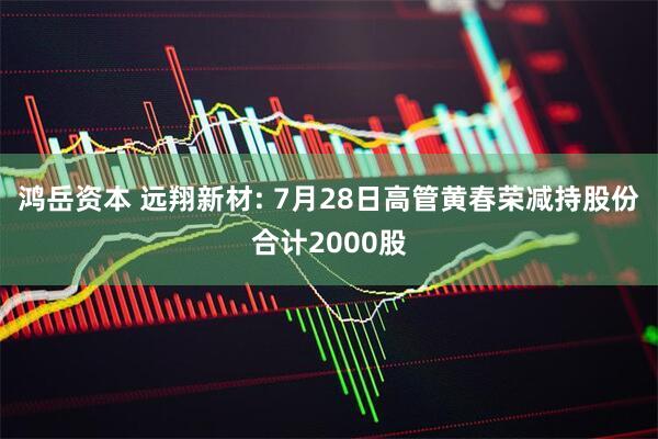 鸿岳资本 远翔新材: 7月28日高管黄春荣减持股份合计2000股