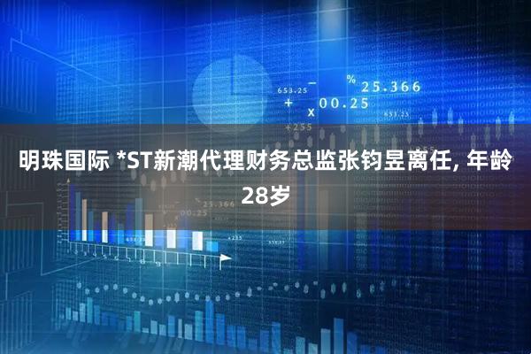 明珠国际 *ST新潮代理财务总监张钧昱离任, 年龄28岁