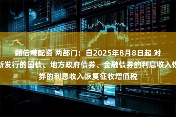 翻倍赚配资 两部门：自2025年8月8日起 对在该日期之后新发行的国债、地方政府债券、金融债券的利息收入恢复征收增值税