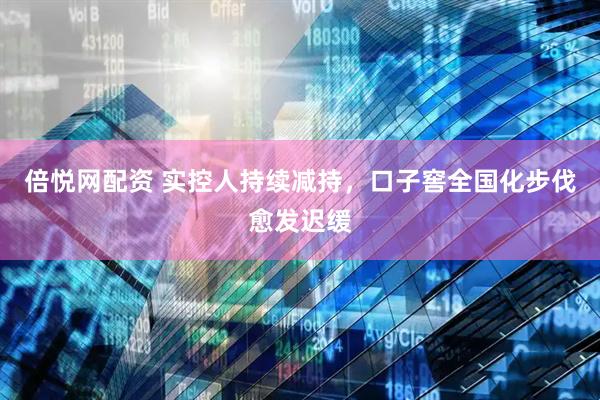 倍悦网配资 实控人持续减持，口子窖全国化步伐愈发迟缓