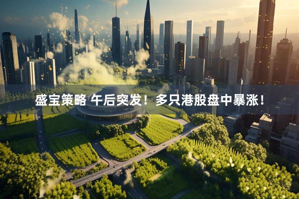 盛宝策略 午后突发！多只港股盘中暴涨！