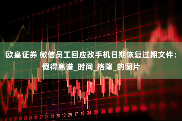 欧皇证券 微信员工回应改手机日期恢复过期文件：假得离谱_时间_格隆_的图片