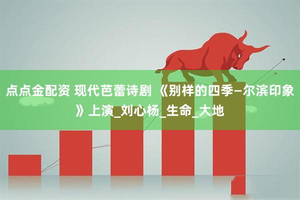 点点金配资 现代芭蕾诗剧 《别样的四季—尔滨印象》上演_刘心杨_生命_大地