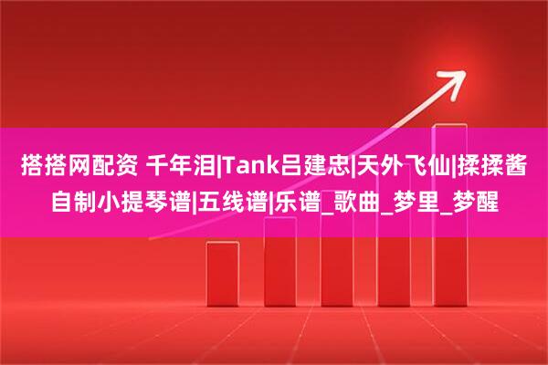 搭搭网配资 千年泪|Tank吕建忠|天外飞仙|揉揉酱自制小提琴谱|五线谱|乐谱_歌曲_梦里_梦醒