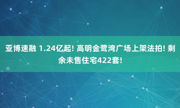 亚博速融 1.24亿起! 高明金鹭湾广场上架法拍! 剩余未售住宅422套!