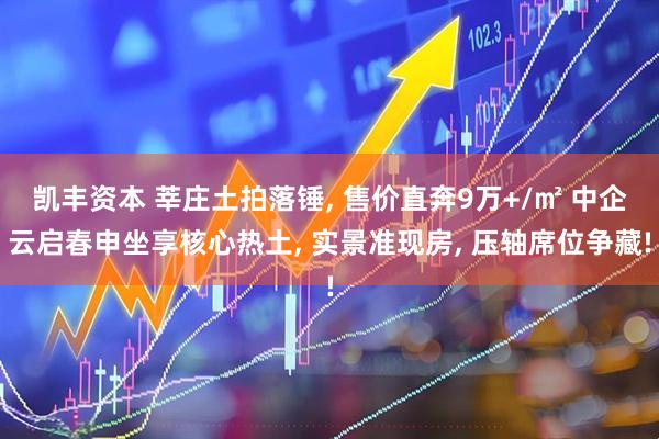 凯丰资本 莘庄土拍落锤, 售价直奔9万+/㎡ 中企云启春申坐享核心热土, 实景准现房, 压轴席位争藏!