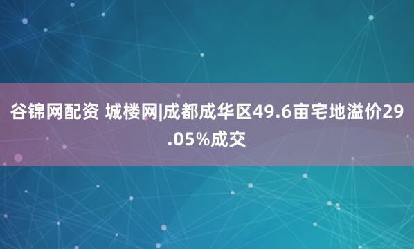 谷锦网配资 城楼网|成都成华区49.6亩宅地溢价29.05%成交