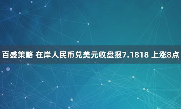 百盛策略 在岸人民币兑美元收盘报7.1818 上涨8点