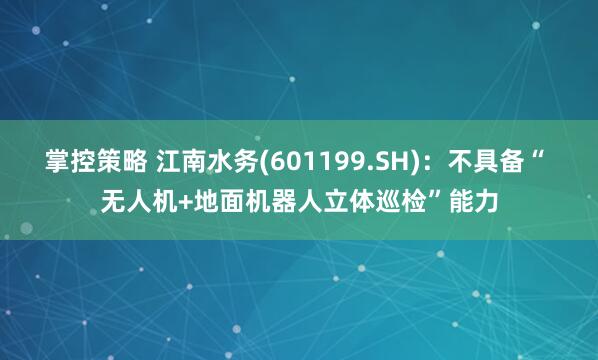 掌控策略 江南水务(601199.SH)：不具备“ 无人机+地面机器人立体巡检”能力