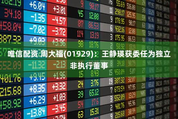 唯信配资 周大福(01929)：王静瑛获委任为独立非执行董事