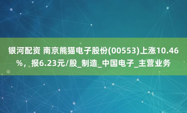 银河配资 南京熊猫电子股份(00553)上涨10.46%，报6.23元/股_制造_中国电子_主营业务