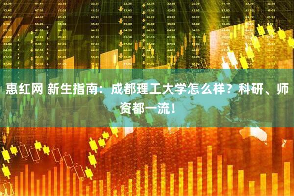 惠红网 新生指南:成都理工大学怎么样?科研、师资都一流!