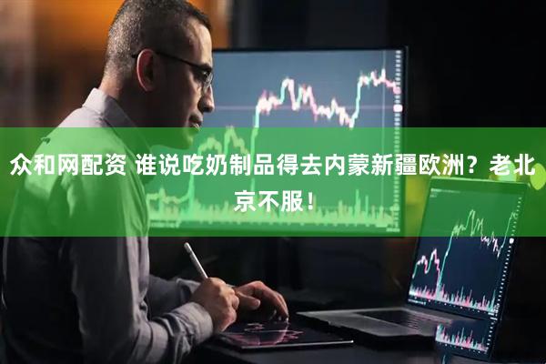众和网配资 谁说吃奶制品得去内蒙新疆欧洲?老北京不服!