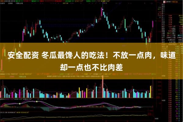 安全配资 冬瓜最馋人的吃法!不放一点肉,味道却一点也不比肉差