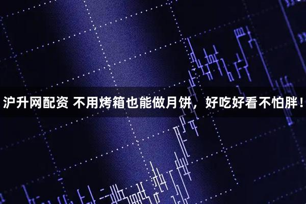 沪升网配资 不用烤箱也能做月饼,好吃好看不怕胖!