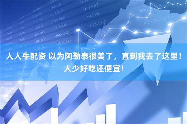 人人牛配资 以为阿勒泰很美了,直到我去了这里!人少好吃还便宜!