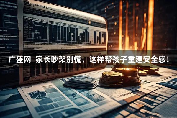广盛网 家长吵架别慌,这样帮孩子重建安全感!