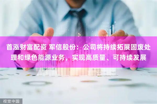 首泓财富配资 军信股份：公司将持续拓展固废处理和绿色能源业务，实现高质量、可持续发展