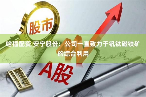 哈福配资 安宁股份：公司一直致力于钒钛磁铁矿的综合利用