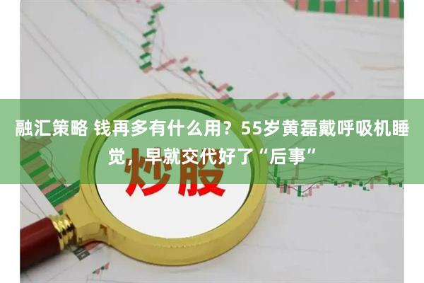 融汇策略 钱再多有什么用？55岁黄磊戴呼吸机睡觉，早就交代好了“后事”