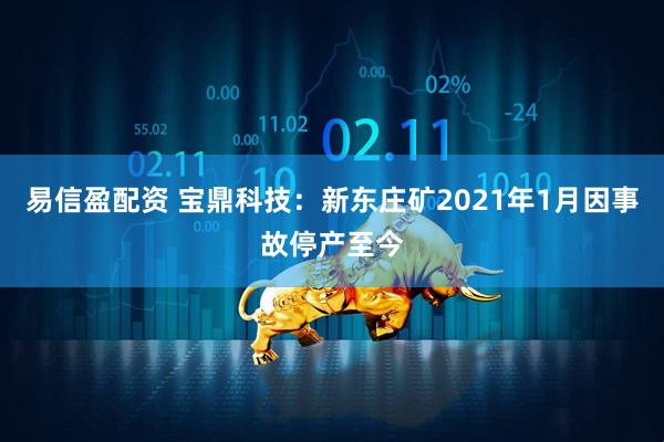 易信盈配资 宝鼎科技：新东庄矿2021年1月因事故停产至今
