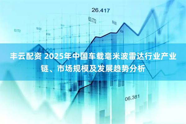 丰云配资 2025年中国车载毫米波雷达行业产业链、市场规模及发展趋势分析