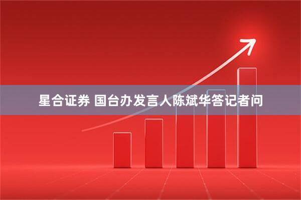星合证券 国台办发言人陈斌华答记者问